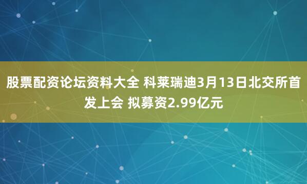 股票配资论坛资料大全 科莱瑞迪3月13日北交所首发上会 拟募资2.99亿元