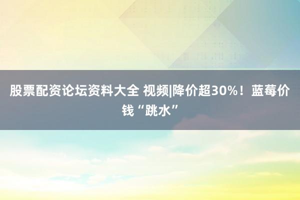 股票配资论坛资料大全 视频|降价超30%！蓝莓价钱“跳水”