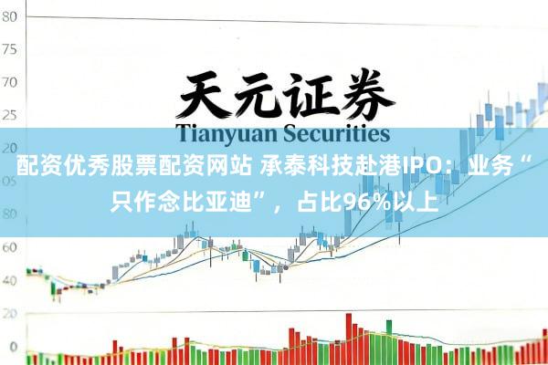 配资优秀股票配资网站 承泰科技赴港IPO：业务“只作念比亚迪”，占比96%以上