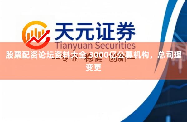 股票配资论坛资料大全 3000亿公募机构，总司理变更