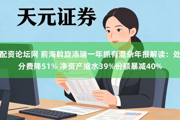 配资论坛网 前海斡旋添瑞一年抓有混杂年报解读：处分费降51% 净资产缩水39%份额暴减40%