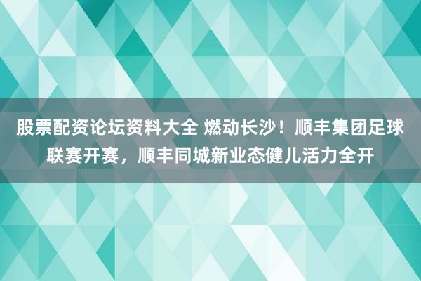 股票配资论坛资料大全 燃动长沙！顺丰集团足球联赛开赛，顺丰同城新业态健儿活力全开
