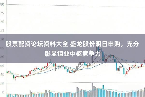 股票配资论坛资料大全 盛龙股份明日申购，充分彰显钼业中枢竞争力