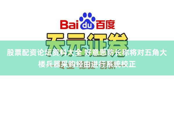 股票配资论坛资料大全 好意思防长称将对五角大楼兵器采购经由进行系统校正