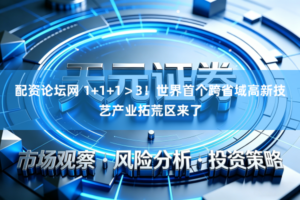 配资论坛网 1+1+1＞3！世界首个跨省域高新技艺产业拓荒区来了