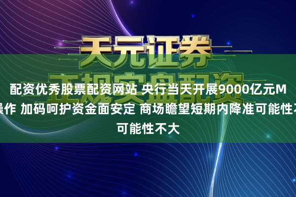 配资优秀股票配资网站 央行当天开展9000亿元MLF操作 加码呵护资金面安定 商场瞻望短期内降准可能性不大