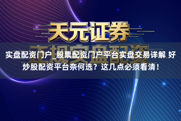 实盘配资门户_股票配资门户平台实盘交易详解 好炒股配资平台奈何选？这几点必须看清！