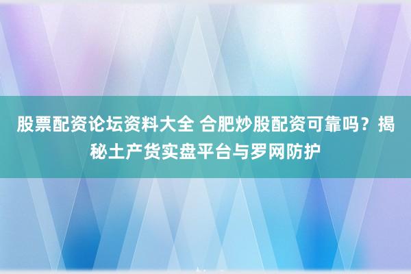 股票配资论坛资料大全 合肥炒股配资可靠吗？揭秘土产货实盘平台与罗网防护